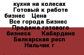 кухня на колесах -Готовый к работе бизнес › Цена ­ 1 300 000 - Все города Бизнес » Продажа готового бизнеса   . Кабардино-Балкарская респ.,Нальчик г.